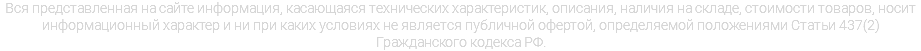 Вся представленная на сайте информация, касающаяся технических характеристик, описания, наличия на складе, стоимости товаров, носит информационный характер и ни при каких условиях не является публичной офертой, определяемой положениями Статьи 437(2) Гражданского кодекса РФ.
